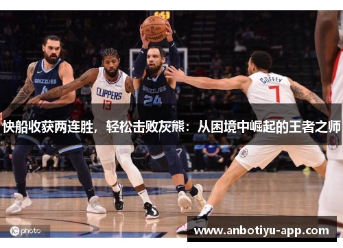 快船收获两连胜，轻松击败灰熊：从困境中崛起的王者之师