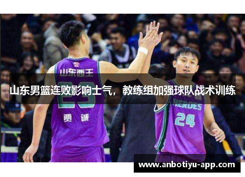 山东男篮连败影响士气，教练组加强球队战术训练