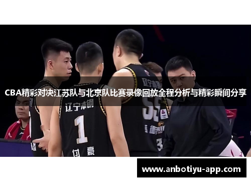 CBA精彩对决江苏队与北京队比赛录像回放全程分析与精彩瞬间分享