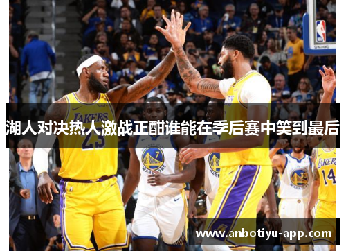 湖人对决热人激战正酣谁能在季后赛中笑到最后