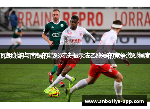 瓦朗谢纳与南锡的精彩对决揭示法乙联赛的竞争激烈程度